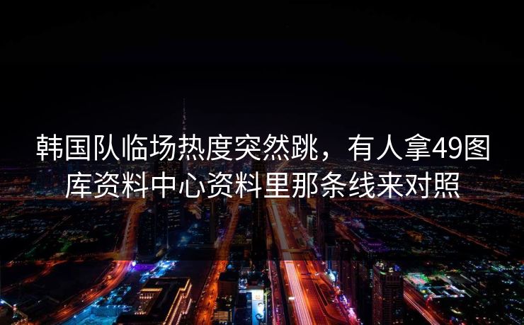韩国队临场热度突然跳，有人拿49图库资料中心资料里那条线来对照