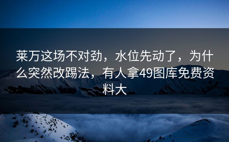 莱万这场不对劲,水位先动了,为什么突然改踢法,有人拿49图库免费资料大 莱万这场不对劲,水位先动了,为什么突然改踢法,有人拿49图库免费资料大