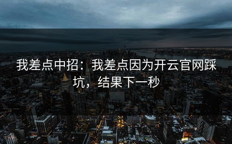 我差点中招:我差点因为开云官网踩坑,结果下一秒 我差点中招:我差点因为开云官网踩坑,结果下一秒