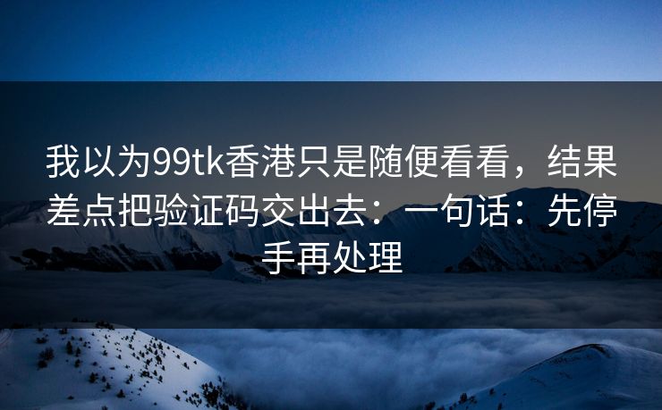 我以为99tk香港只是随便看看,结果差点把验证码交出去:一句话:先停手再处理 我以为99tk香港只是随便看看,结果差点把验证码交出去:一句话:先停手再处理