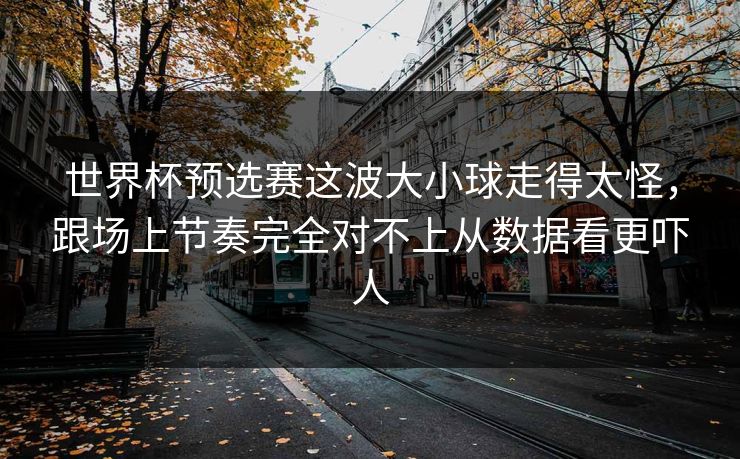 世界杯预选赛这波大小球走得太怪,跟场上节奏完全对不上从数据看更吓人 世界杯预选赛这波大小球走得太怪,跟场上节奏完全对不上从数据看更吓人