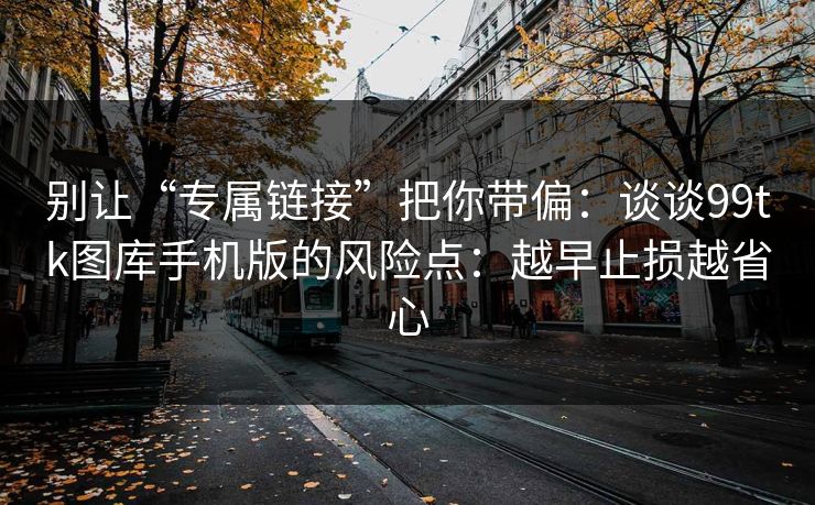 别让“专属链接”把你带偏：谈谈99tk图库手机版的风险点：越早止损越省心