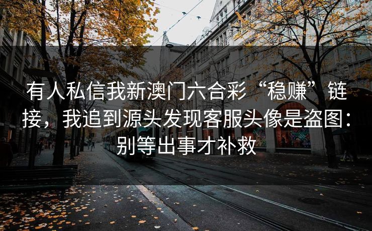 有人私信我新澳门六合彩“稳赚”链接,我追到源头发现客服头像是盗图:别等出事才补救 有人私信我新澳门六合彩“稳赚”链接,我追到源头发现客服头像是盗图:别等出事才补救