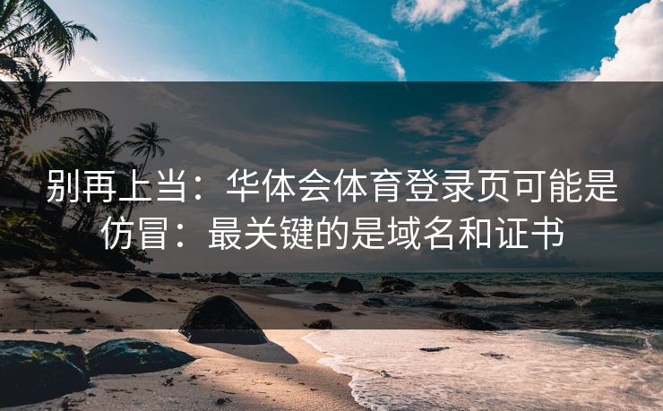 别再上当：华体会体育登录页可能是仿冒：最关键的是域名和证书