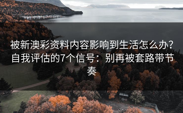 被新澳彩资料内容影响到生活怎么办?自我评估的7个信号:别再被套路带节奏 被新澳彩资料内容影响到生活怎么办?自我评估的7个信号:别再被套路带节奏