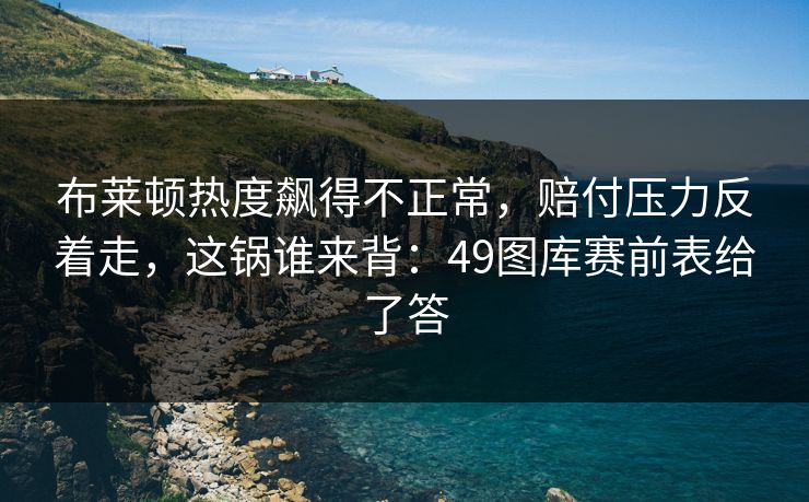 布莱顿热度飙得不正常,赔付压力反着走,这锅谁来背:49图库赛前表给了答 布莱顿热度飙得不正常,赔付压力反着走,这锅谁来背:49图库赛前表给了答
