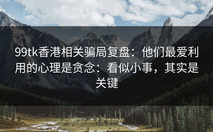 99tk香港相关骗局复盘:他们最爱利用的心理是贪念:看似小事,其实是关键 99tk香港相关骗局复盘:他们最爱利用的心理是贪念:看似小事,其实是关键