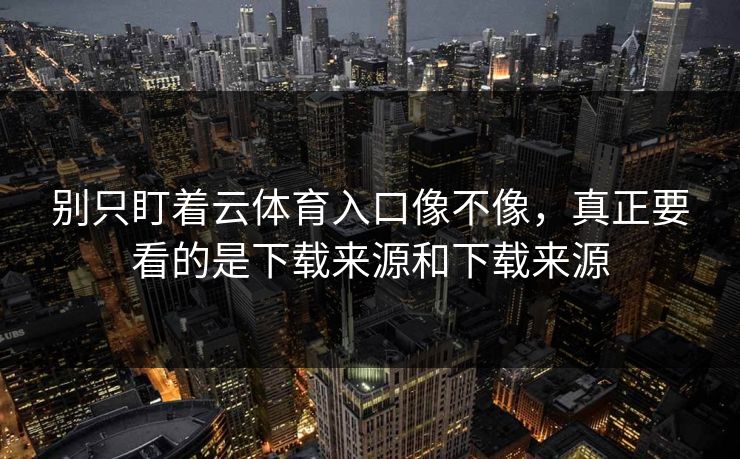 别只盯着云体育入口像不像,真正要看的是下载来源和下载来源 别只盯着云体育入口像不像,真正要看的是下载来源和下载来源