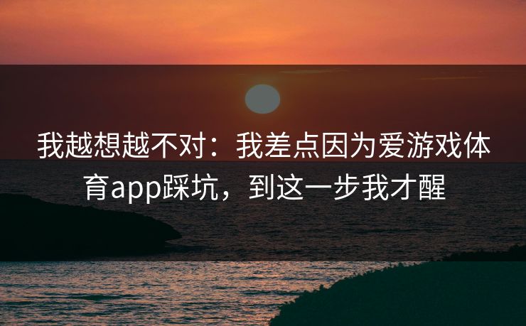 我越想越不对:我差点因为爱游戏体育app踩坑,到这一步我才醒 我越想越不对:我差点因为爱游戏体育app踩坑,到这一步我才醒