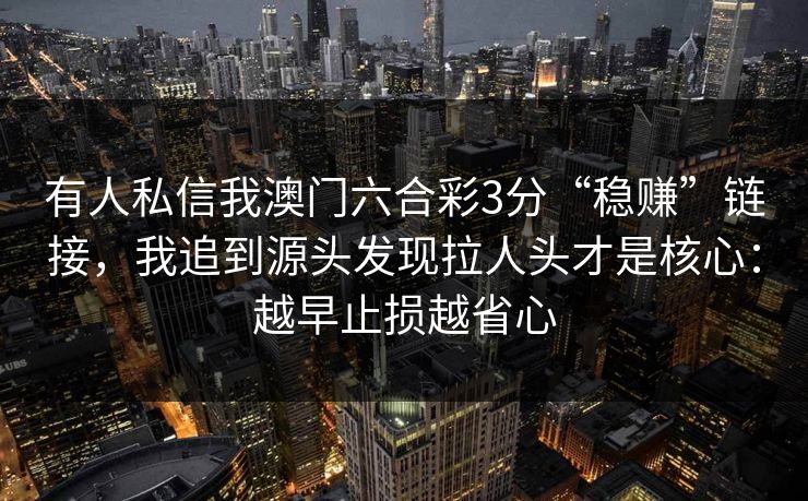 有人私信我澳门六合彩3分“稳赚”链接,我追到源头发现拉人头才是核心:越早止损越省心 有人私信我澳门六合彩3分“稳赚”链接,我追到源头发现拉人头才是核心:越早止损越省心