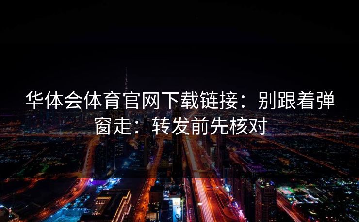 华体会体育官网下载链接:别跟着弹窗走:转发前先核对 华体会体育官网下载链接:别跟着弹窗走:转发前先核对