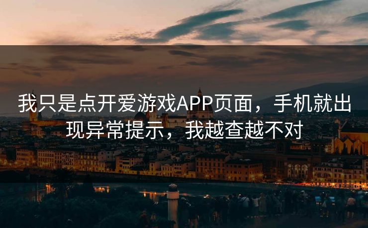 我只是点开爱游戏APP页面,手机就出现异常提示,我越查越不对 我只是点开爱游戏APP页面,手机就出现异常提示,我越查越不对