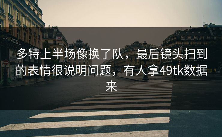 多特上半场像换了队,最后镜头扫到的表情很说明问题,有人拿49tk数据来 多特上半场像换了队,最后镜头扫到的表情很说明问题,有人拿49tk数据来