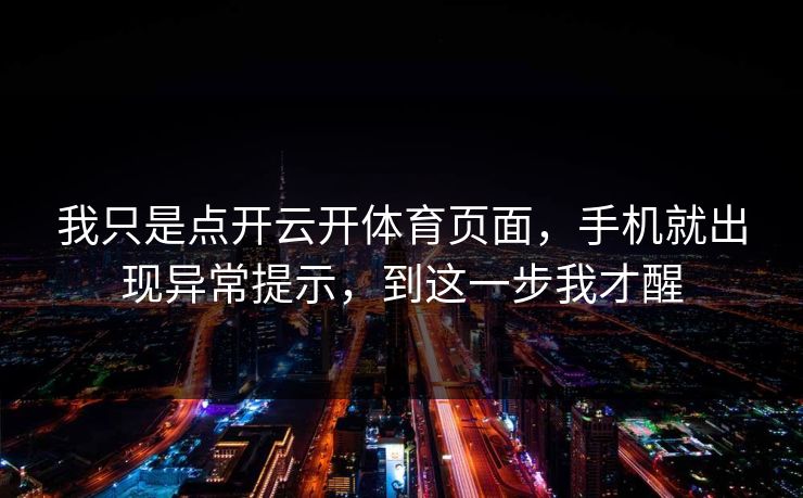 我只是点开云开体育页面,手机就出现异常提示,到这一步我才醒 我只是点开云开体育页面,手机就出现异常提示,到这一步我才醒