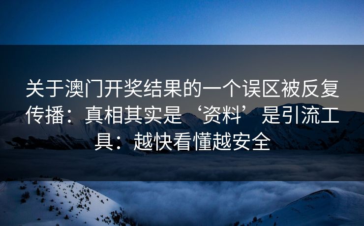 关于澳门开奖结果的一个误区被反复传播:真相其实是‘资料’是引流工具:越快看懂越安全 关于澳门开奖结果的一个误区被反复传播:真相其实是‘资料’是引流工具:越快看懂越安全