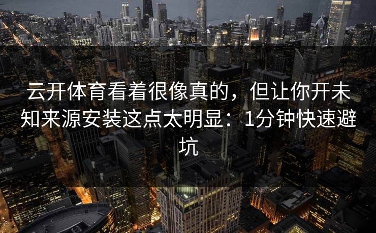 云开体育看着很像真的,但让你开未知来源安装这点太明显:1分钟快速避坑 云开体育看着很像真的,但让你开未知来源安装这点太明显:1分钟快速避坑