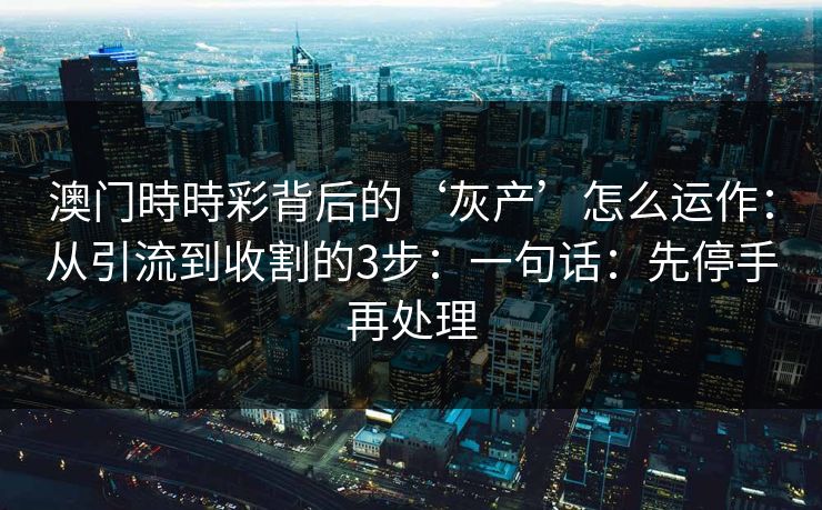 澳门時時彩背后的‘灰产’怎么运作:从引流到收割的3步:一句话:先停手再处理 澳门時時彩背后的‘灰产’怎么运作:从引流到收割的3步:一句话:先停手再处理