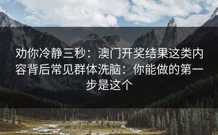 劝你冷静三秒：澳门开奖结果这类内容背后常见群体洗脑：你能做的第一步是这个