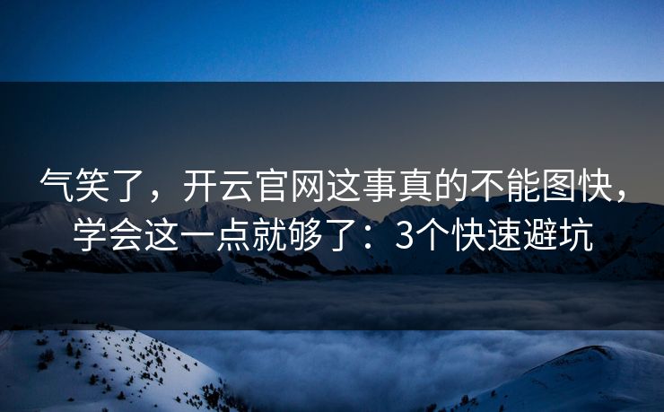 气笑了,开云官网这事真的不能图快,学会这一点就够了:3个快速避坑 气笑了,开云官网这事真的不能图快,学会这一点就够了:3个快速避坑