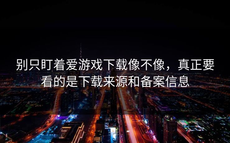 别只盯着爱游戏下载像不像,真正要看的是下载来源和备案信息 别只盯着爱游戏下载像不像,真正要看的是下载来源和备案信息