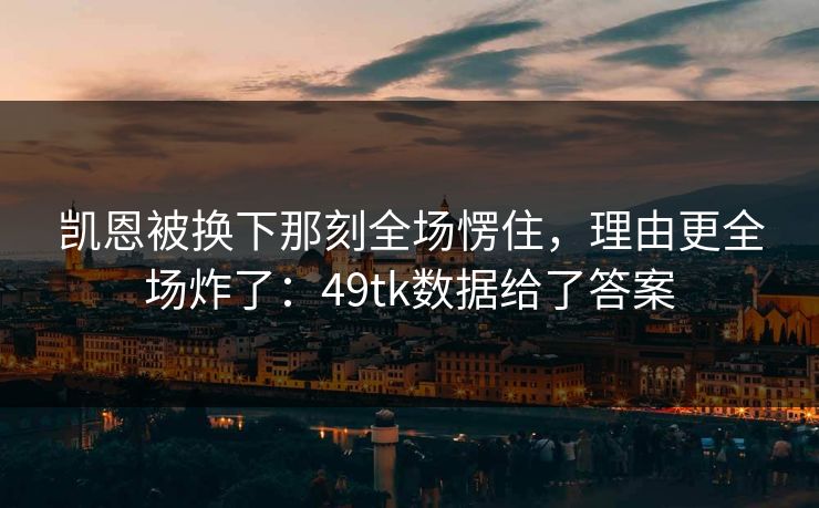 凯恩被换下那刻全场愣住,理由更全场炸了:49tk数据给了答案 凯恩被换下那刻全场愣住,理由更全场炸了:49tk数据给了答案
