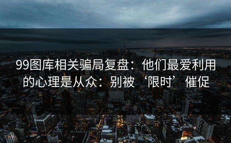 99图库相关骗局复盘:他们最爱利用的心理是从众:别被‘限时’催促 99图库相关骗局复盘:他们最爱利用的心理是从众:别被‘限时’催促