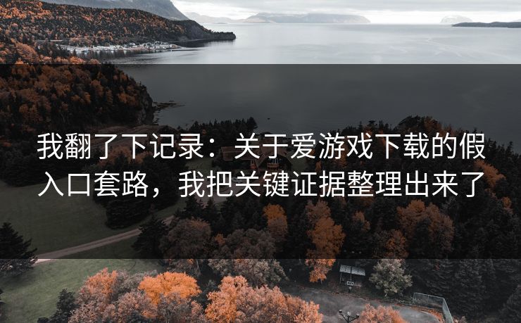 我翻了下记录:关于爱游戏下载的假入口套路,我把关键证据整理出来了 我翻了下记录:关于爱游戏下载的假入口套路,我把关键证据整理出来了