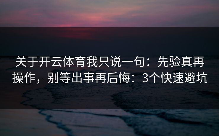 关于开云体育我只说一句:先验真再操作,别等出事再后悔:3个快速避坑 关于开云体育我只说一句:先验真再操作,别等出事再后悔:3个快速避坑