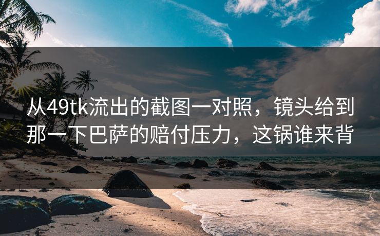从49tk流出的截图一对照,镜头给到那一下巴萨的赔付压力,这锅谁来背 从49tk流出的截图一对照,镜头给到那一下巴萨的赔付压力,这锅谁来背