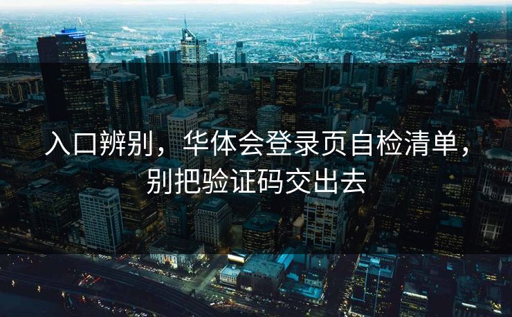 入口辨别,华体会登录页自检清单,别把验证码交出去 入口辨别,华体会登录页自检清单,别把验证码交出去