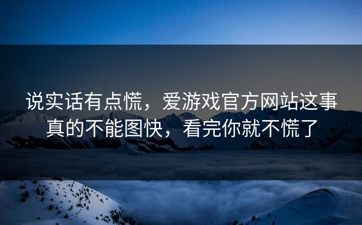 说实话有点慌，爱游戏官方网站这事真的不能图快，看完你就不慌了