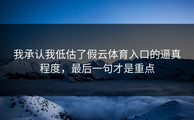 我承认我低估了假云体育入口的逼真程度,最后一句才是重点 我承认我低估了假云体育入口的逼真程度,最后一句才是重点