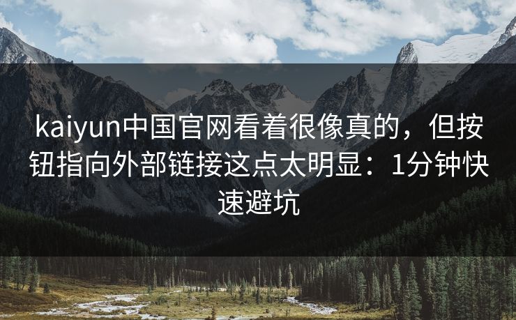 kaiyun中国官网看着很像真的,但按钮指向外部链接这点太明显:1分钟快速避坑 kaiyun中国官网看着很像真的,但按钮指向外部链接这点太明显:1分钟快速避坑