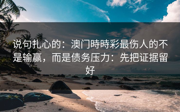 说句扎心的：澳门時時彩最伤人的不是输赢，而是债务压力：先把证据留好