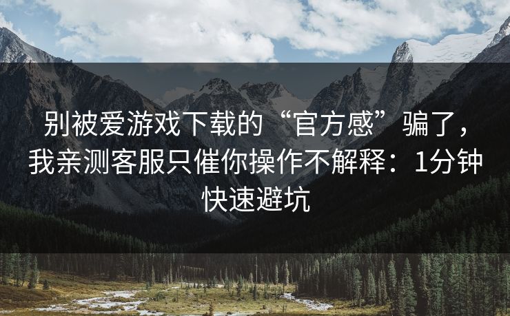 别被爱游戏下载的“官方感”骗了，我亲测客服只催你操作不解释：1分钟快速避坑