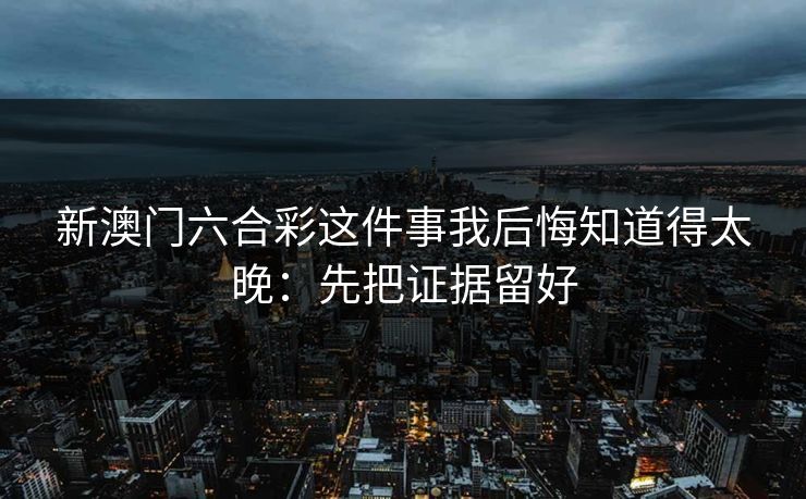 新澳门六合彩这件事我后悔知道得太晚:先把证据留好 新澳门六合彩这件事我后悔知道得太晚:先把证据留好
