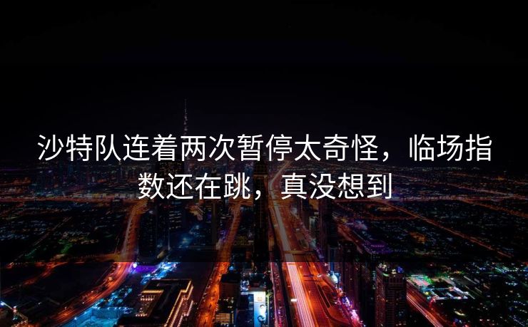 沙特队连着两次暂停太奇怪,临场指数还在跳,真没想到 沙特队连着两次暂停太奇怪,临场指数还在跳,真没想到