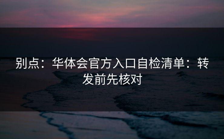 别点:华体会官方入口自检清单:转发前先核对 别点:华体会官方入口自检清单:转发前先核对