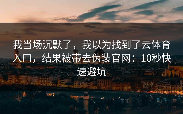 我当场沉默了，我以为找到了云体育入口，结果被带去伪装官网：10秒快速避坑