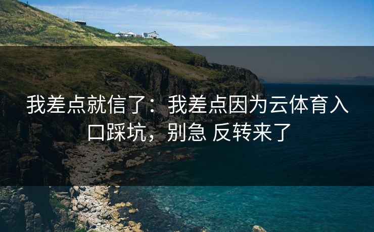 我差点就信了:我差点因为云体育入口踩坑,别急 反转来了 我差点就信了:我差点因为云体育入口踩坑,别急 反转来了