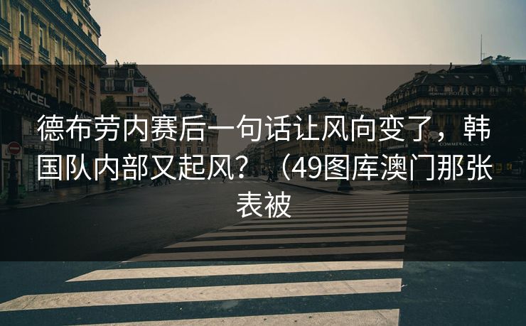 德布劳内赛后一句话让风向变了，韩国队内部又起风？（49图库澳门那张表被
