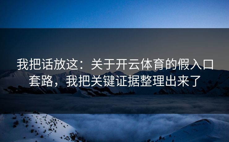 我把话放这:关于开云体育的假入口套路,我把关键证据整理出来了 我把话放这:关于开云体育的假入口套路,我把关键证据整理出来了