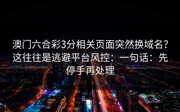 澳门六合彩3分相关页面突然换域名?这往往是逃避平台风控:一句话:先停手再处理 澳门六合彩3分相关页面突然换域名?这往往是逃避平台风控:一句话:先停手再处理