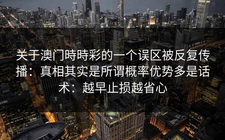 关于澳门時時彩的一个误区被反复传播:真相其实是所谓概率优势多是话术:越早止损越省心 关于澳门時時彩的一个误区被反复传播:真相其实是所谓概率优势多是话术:越早止损越省心