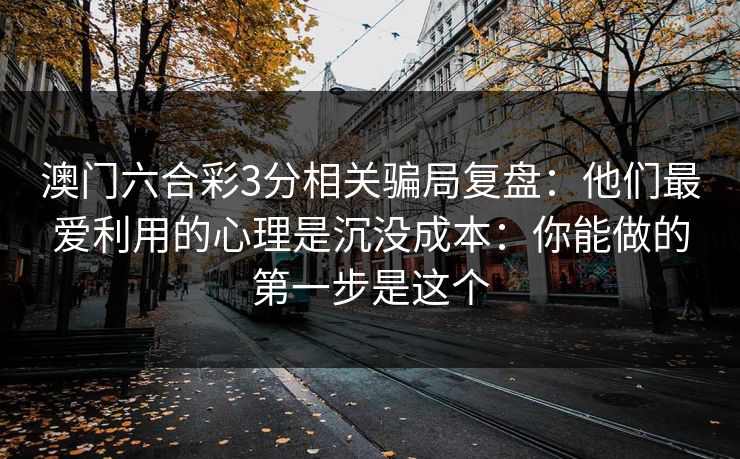 澳门六合彩3分相关骗局复盘:他们最爱利用的心理是沉没成本:你能做的第一步是这个 澳门六合彩3分相关骗局复盘:他们最爱利用的心理是沉没成本:你能做的第一步是这个
