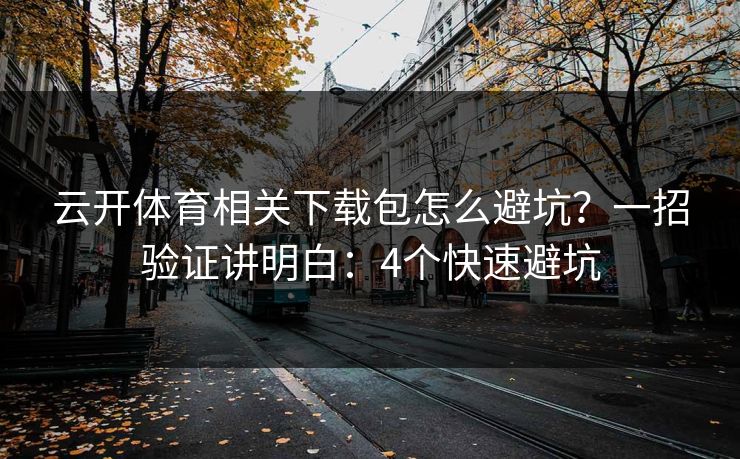 云开体育相关下载包怎么避坑?一招验证讲明白:4个快速避坑 云开体育相关下载包怎么避坑?一招验证讲明白:4个快速避坑