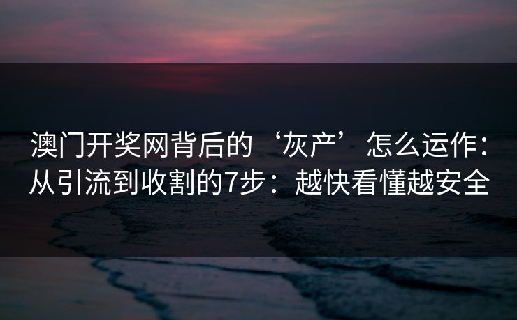 澳门开奖网背后的‘灰产’怎么运作：从引流到收割的7步：越快看懂越安全