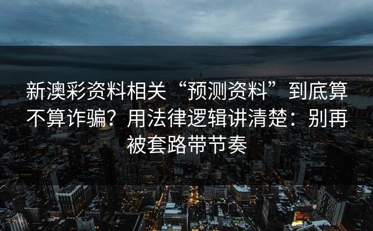 新澳彩资料相关“预测资料”到底算不算诈骗?用法律逻辑讲清楚:别再被套路带节奏 新澳彩资料相关“预测资料”到底算不算诈骗?用法律逻辑讲清楚:别再被套路带节奏