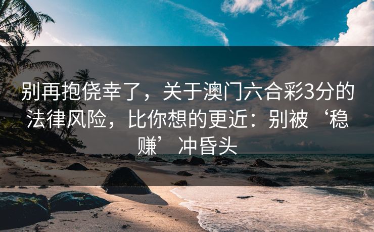 别再抱侥幸了,关于澳门六合彩3分的法律风险,比你想的更近:别被‘稳赚’冲昏头 别再抱侥幸了,关于澳门六合彩3分的法律风险,比你想的更近:别被‘稳赚’冲昏头