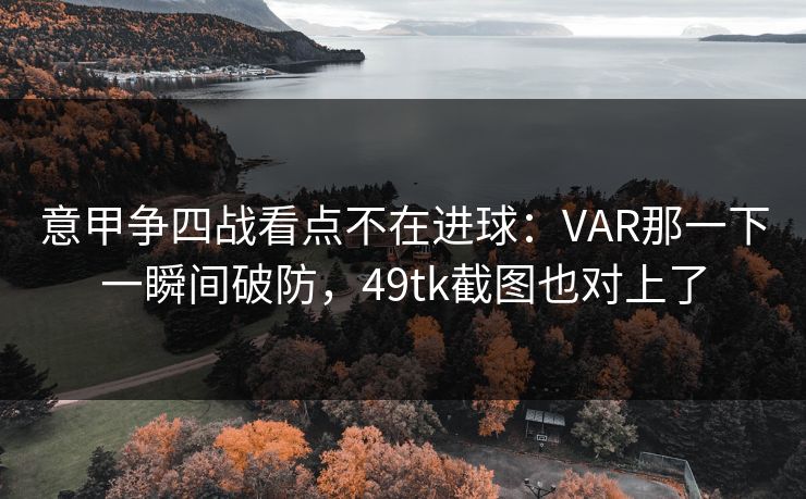 意甲争四战看点不在进球：VAR那一下一瞬间破防，49tk截图也对上了